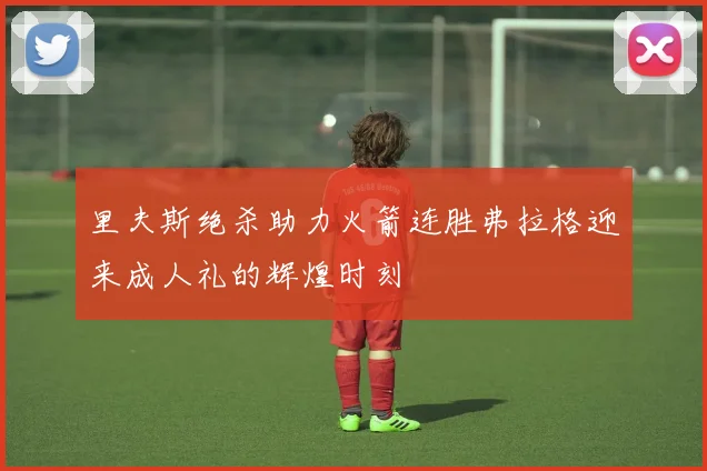 里夫斯绝杀助力火箭连胜弗拉格迎来成人礼的辉煌时刻