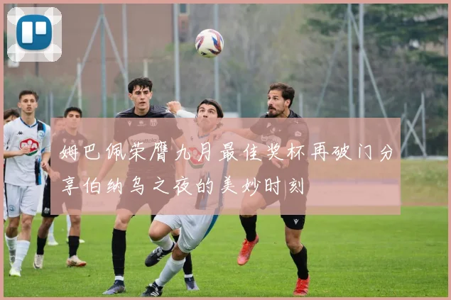 姆巴佩荣膺九月最佳奖杯再破门分享伯纳乌之夜的美妙时刻