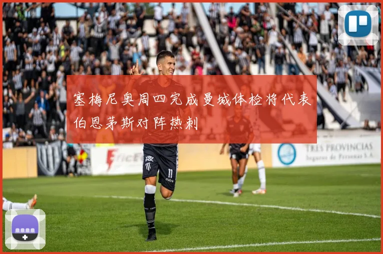 塞梅尼奥周四完成曼城体检将代表伯恩茅斯对阵热刺