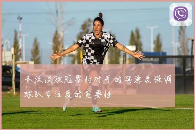 齐沃谈欧冠零封对手的满意度强调球队专注度的重要性