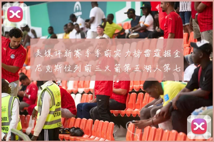 美媒评新赛季季前实力榜雷霆掘金尼克斯位列前三火箭第五湖人第七引关注