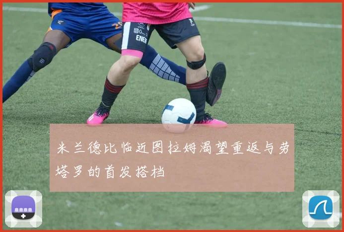 米兰德比临近图拉姆渴望重返与劳塔罗的首发搭档