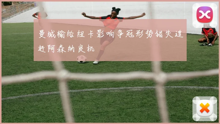 曼城输给纽卡影响争冠形势错失追赶阿森纳良机
