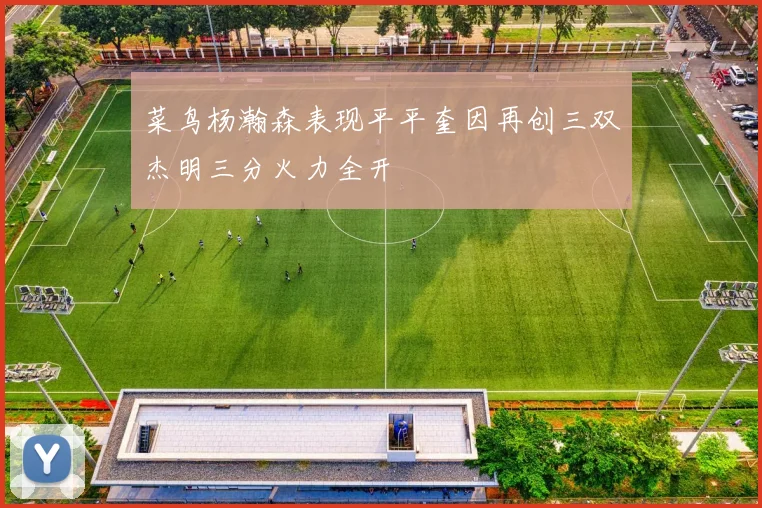 菜鸟杨瀚森表现平平奎因再创三双杰明三分火力全开