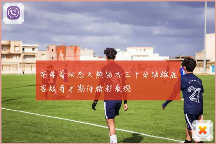 字母哥状态火热场均三十分助雄鹿客战奇才期待精彩表现