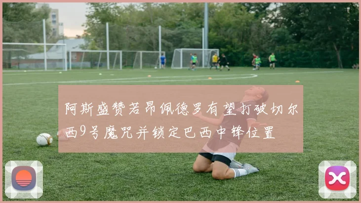 阿斯盛赞若昂佩德罗有望打破切尔西9号魔咒并锁定巴西中锋位置