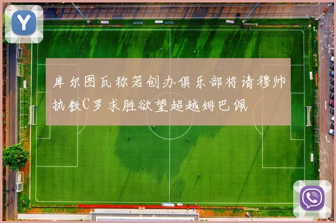 库尔图瓦称若创办俱乐部将请穆帅执教C罗求胜欲望超越姆巴佩