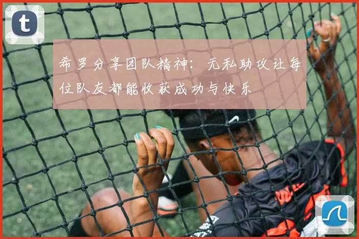 希罗分享团队精神：无私助攻让每位队友都能收获成功与快乐