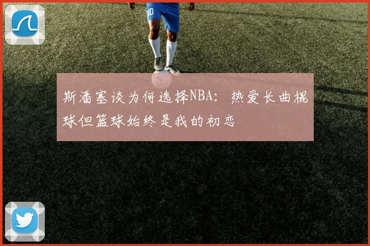 斯潘塞谈为何选择NBA：热爱长曲棍球但篮球始终是我的初恋
