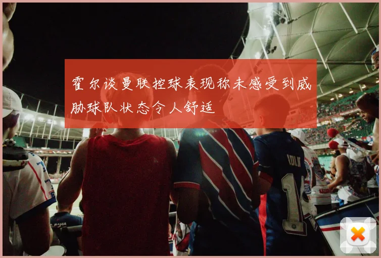 霍尔谈曼联控球表现称未感受到威胁球队状态令人舒适