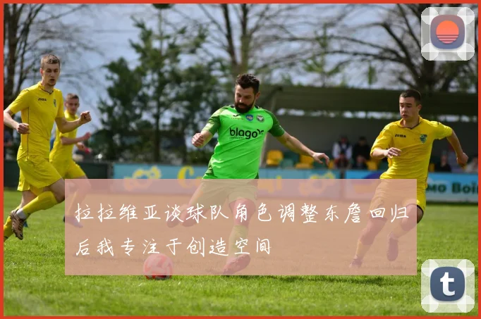 拉拉维亚谈球队角色调整东詹回归后我专注于创造空间