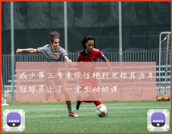 威少第三节表现惊艳科尔称其为年轻球员上了一堂生动的课