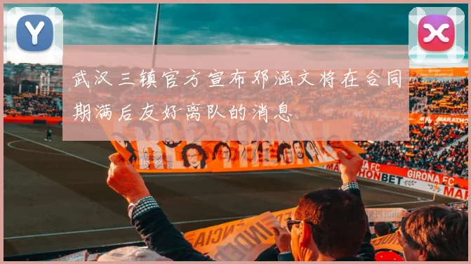武汉三镇官方宣布邓涵文将在合同期满后友好离队的消息
