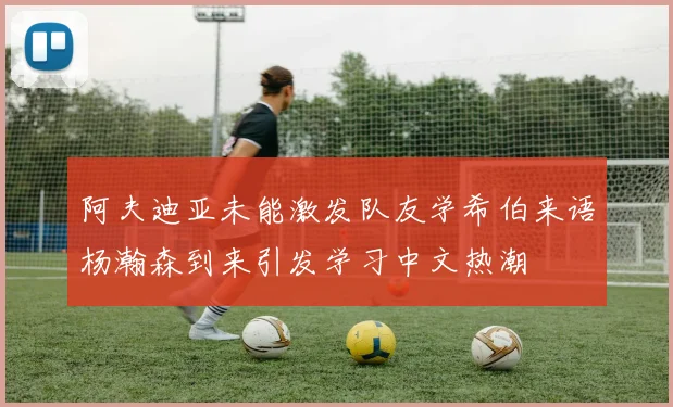 阿夫迪亚未能激发队友学希伯来语杨瀚森到来引发学习中文热潮
