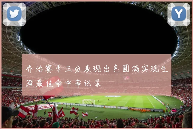 乔治赛季三分表现出色圆满实现生涯最佳命中率记录