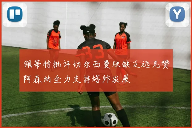佩蒂特批评切尔西曼联缺乏远见赞阿森纳全力支持塔帅发展