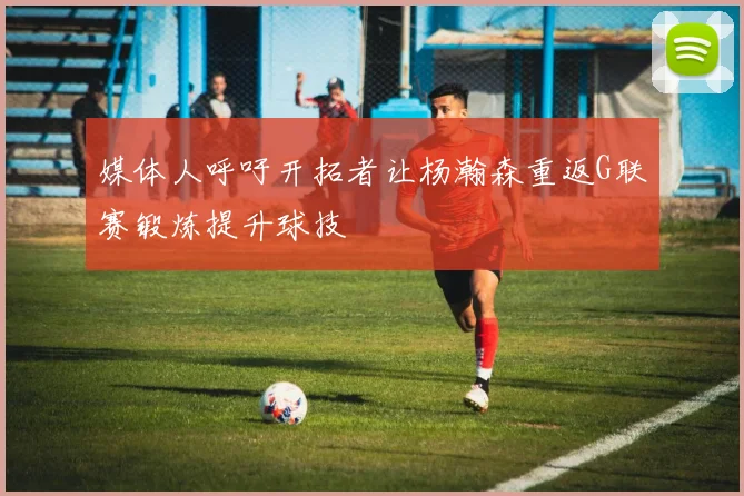 媒体人呼吁开拓者让杨瀚森重返G联赛锻炼提升球技