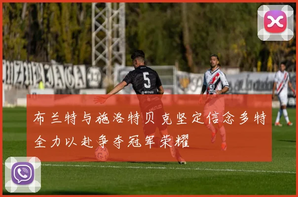 布兰特与施洛特贝克坚定信念多特全力以赴争夺冠军荣耀