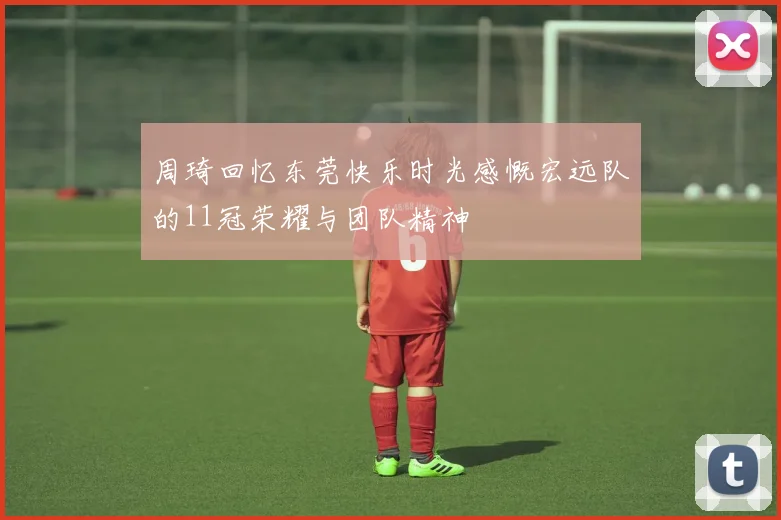 周琦回忆东莞快乐时光感慨宏远队的11冠荣耀与团队精神