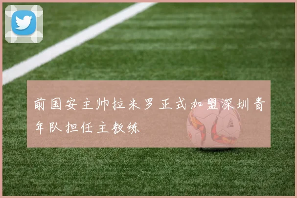 前国安主帅拉米罗正式加盟深圳青年队担任主教练
