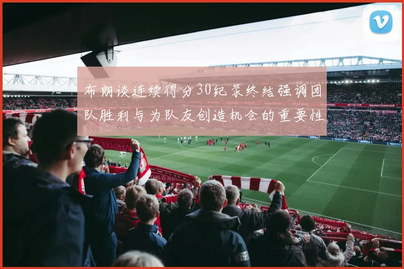布朗谈连续得分30纪录终结强调团队胜利与为队友创造机会的重要性
