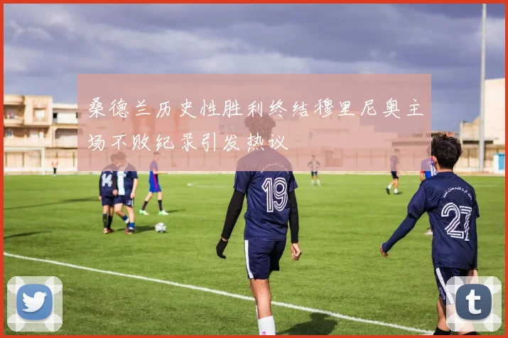 桑德兰历史性胜利终结穆里尼奥主场不败纪录引发热议