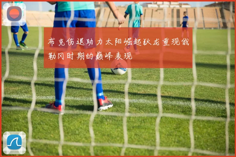 布克伤退助力太阳崛起狄龙重现俄勒冈时期的巅峰表现