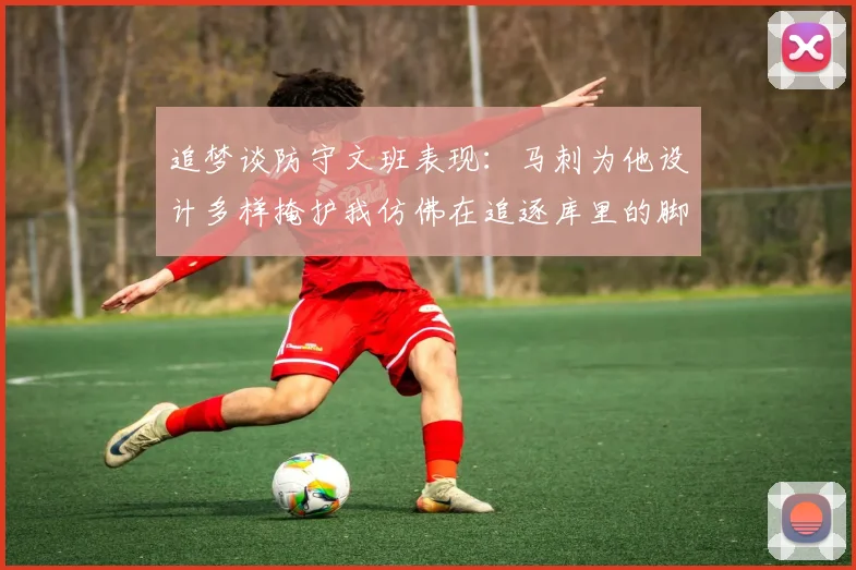 追梦谈防守文班表现：马刺为他设计多样掩护我仿佛在追逐库里的脚步