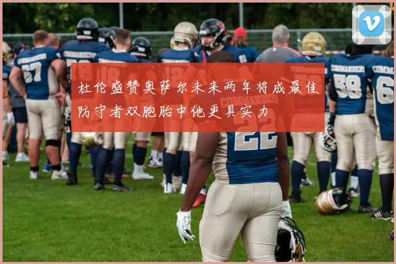 杜伦盛赞奥萨尔未来两年将成最佳防守者双胞胎中他更具实力