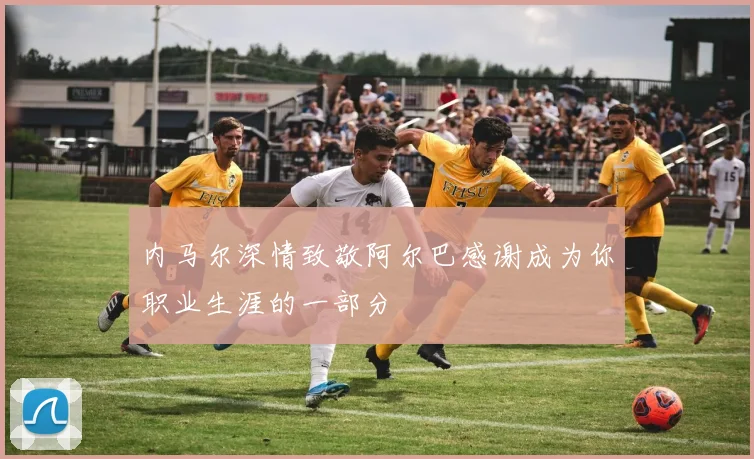 内马尔深情致敬阿尔巴感谢成为你职业生涯的一部分