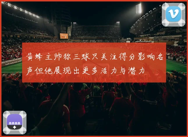 黄蜂主帅称三球只关注得分影响名声但他展现出更多活力与潜力
