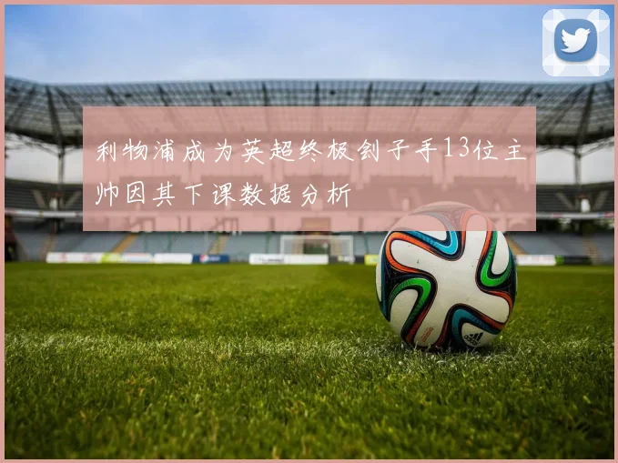 利物浦成为英超终极刽子手13位主帅因其下课数据分析