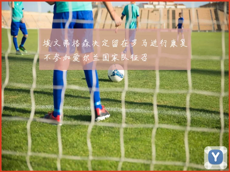 埃文弗格森决定留在罗马进行康复不参加爱尔兰国家队征召