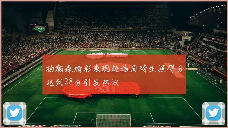 杨瀚森精彩表现超越周琦生涯得分达到28分引发热议