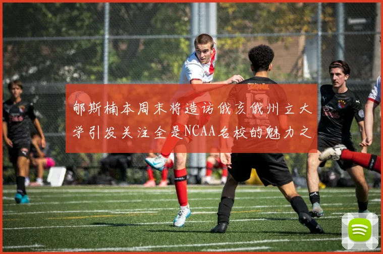 郇斯楠本周末将造访俄亥俄州立大学引发关注全是NCAA名校的魅力之旅