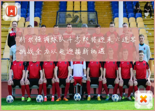 科尔强调球队斗志即将迎来六连客挑战全力以赴迎接新机遇