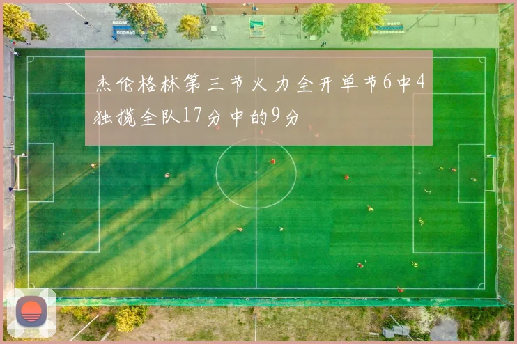 杰伦格林第三节火力全开单节6中4独揽全队17分中的9分