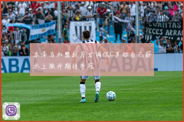 本泽马加盟新月后调侃C罗称自己薪水上涨并期待夺冠