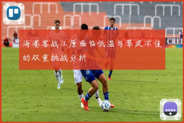 海港客战江原面临低温与草皮不佳的双重挑战分析