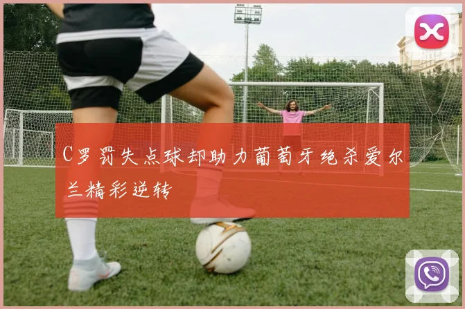 C罗罚失点球却助力葡萄牙绝杀爱尔兰精彩逆转