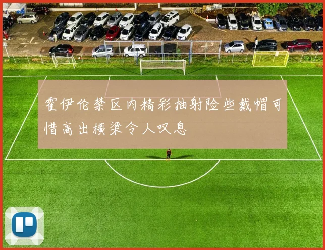霍伊伦禁区内精彩抽射险些戴帽可惜高出横梁令人叹息