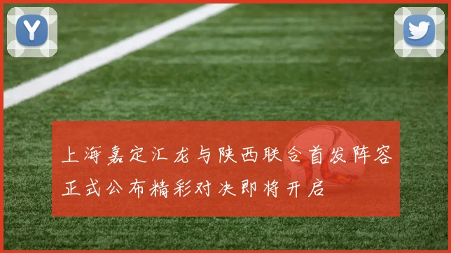 上海嘉定汇龙与陕西联合首发阵容正式公布精彩对决即将开启