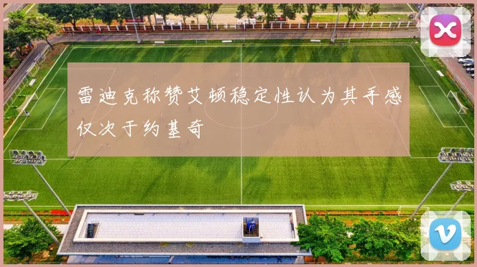 雷迪克称赞艾顿稳定性认为其手感仅次于约基奇