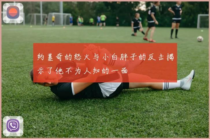 约基奇的怒火与小白胖子的反击揭示了他不为人知的一面
