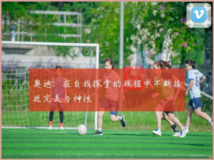 奥迪：在自我探索的旅程中不断接近完美与神性