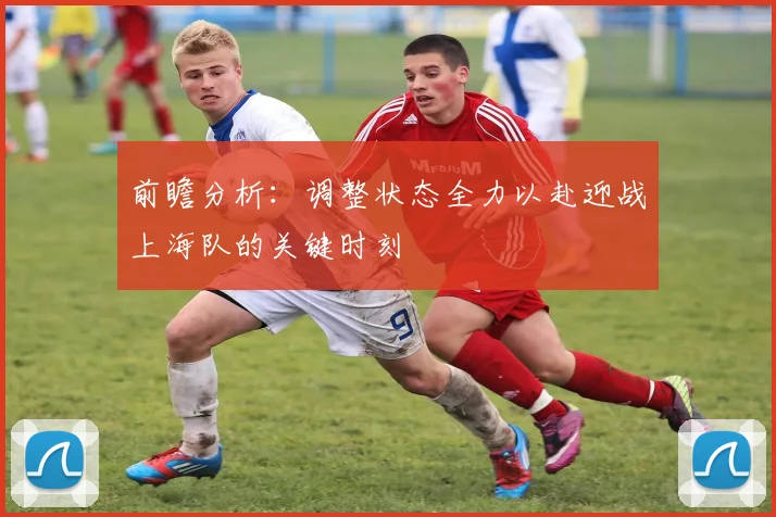 前瞻分析：调整状态全力以赴迎战上海队的关键时刻