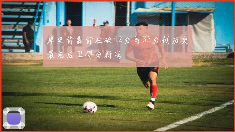 库里背靠背狂砍42分与35分创历史最老后卫得分新高