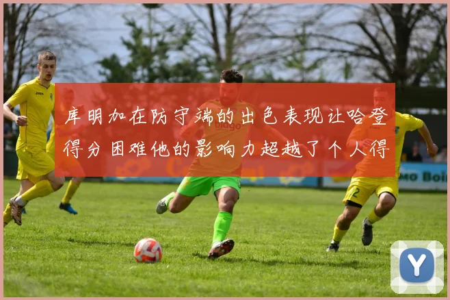 库明加在防守端的出色表现让哈登得分困难他的影响力超越了个人得分